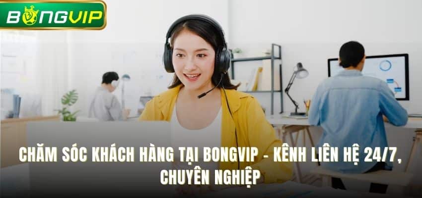 Chăm sóc khách hàng tại bongvip - Kênh liên hệ 24/7, chuyên nghiệp